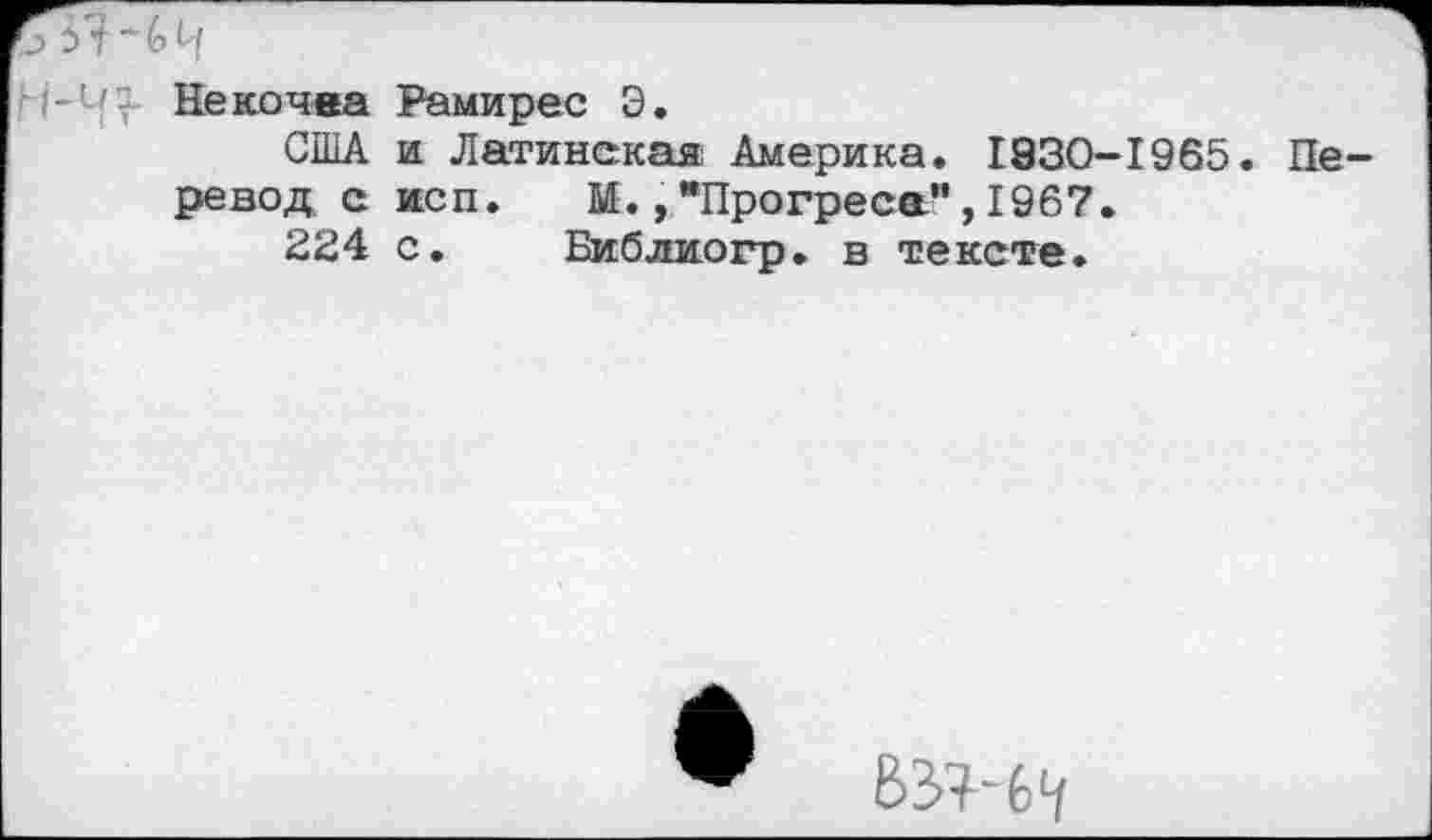 ﻿! / Некочва Рамирес Э.
США и Латинская; Америка. 1930-1965. Пе-ревод с исп. М.,*Прогреса",1967.
224 с. Библиогр. в тексте.
83}-^